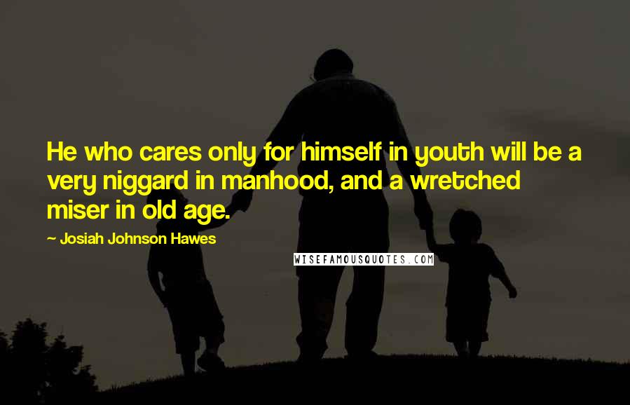 Josiah Johnson Hawes Quotes: He who cares only for himself in youth will be a very niggard in manhood, and a wretched miser in old age.