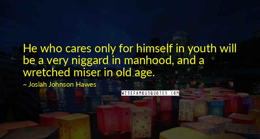 Josiah Johnson Hawes Quotes: He who cares only for himself in youth will be a very niggard in manhood, and a wretched miser in old age.