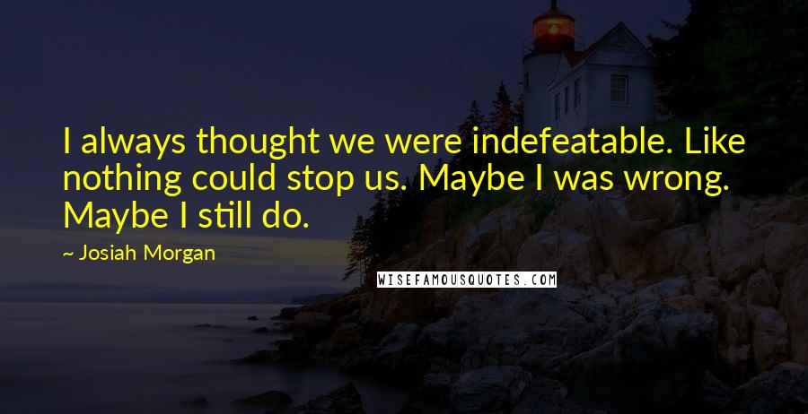 Josiah Morgan Quotes: I always thought we were indefeatable. Like nothing could stop us. Maybe I was wrong. Maybe I still do.