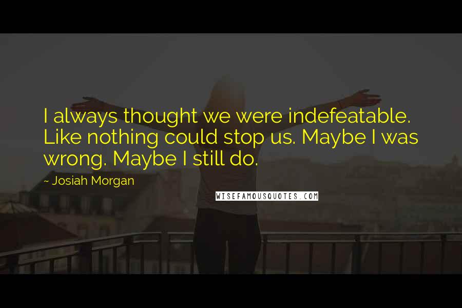 Josiah Morgan Quotes: I always thought we were indefeatable. Like nothing could stop us. Maybe I was wrong. Maybe I still do.
