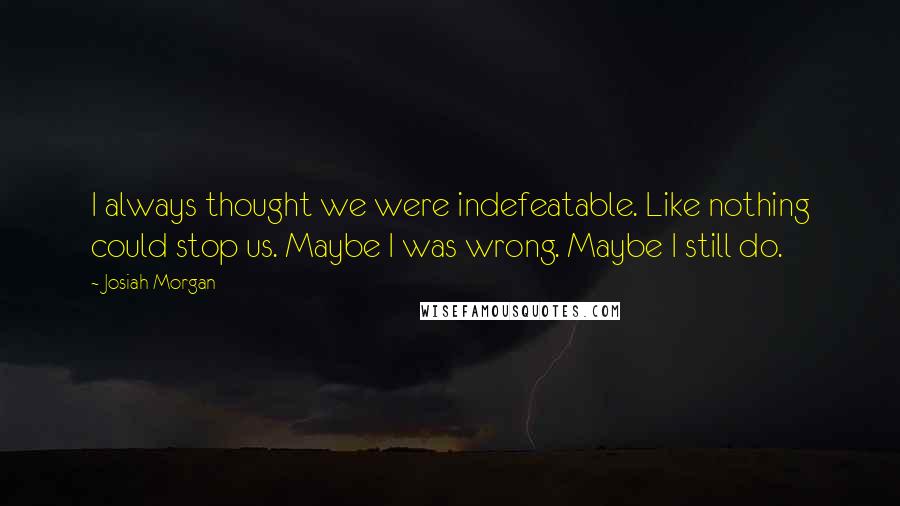 Josiah Morgan Quotes: I always thought we were indefeatable. Like nothing could stop us. Maybe I was wrong. Maybe I still do.