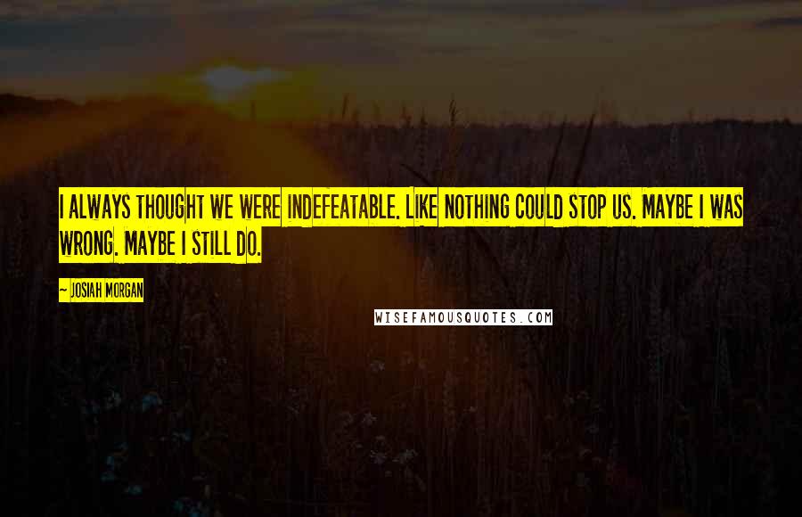 Josiah Morgan Quotes: I always thought we were indefeatable. Like nothing could stop us. Maybe I was wrong. Maybe I still do.