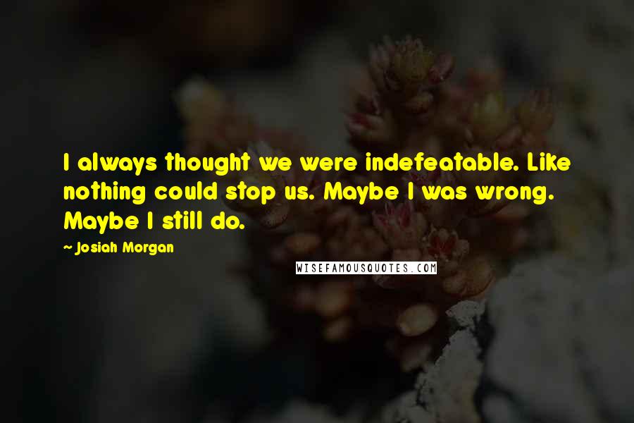 Josiah Morgan Quotes: I always thought we were indefeatable. Like nothing could stop us. Maybe I was wrong. Maybe I still do.