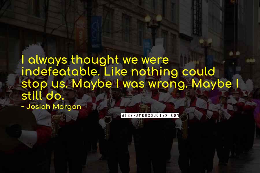 Josiah Morgan Quotes: I always thought we were indefeatable. Like nothing could stop us. Maybe I was wrong. Maybe I still do.