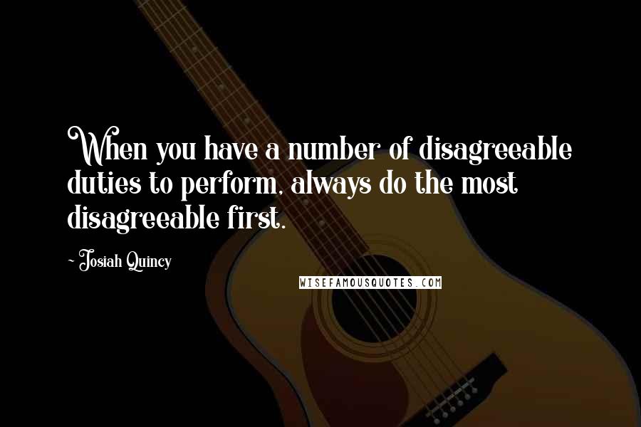 Josiah Quincy Quotes: When you have a number of disagreeable duties to perform, always do the most disagreeable first.