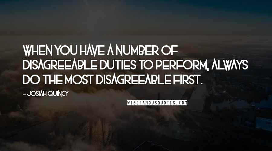 Josiah Quincy Quotes: When you have a number of disagreeable duties to perform, always do the most disagreeable first.