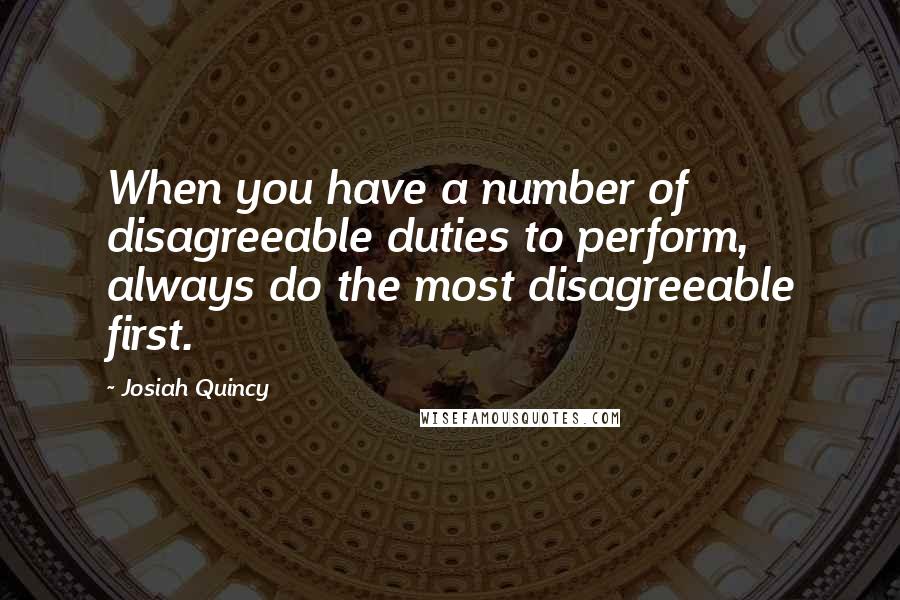 Josiah Quincy Quotes: When you have a number of disagreeable duties to perform, always do the most disagreeable first.