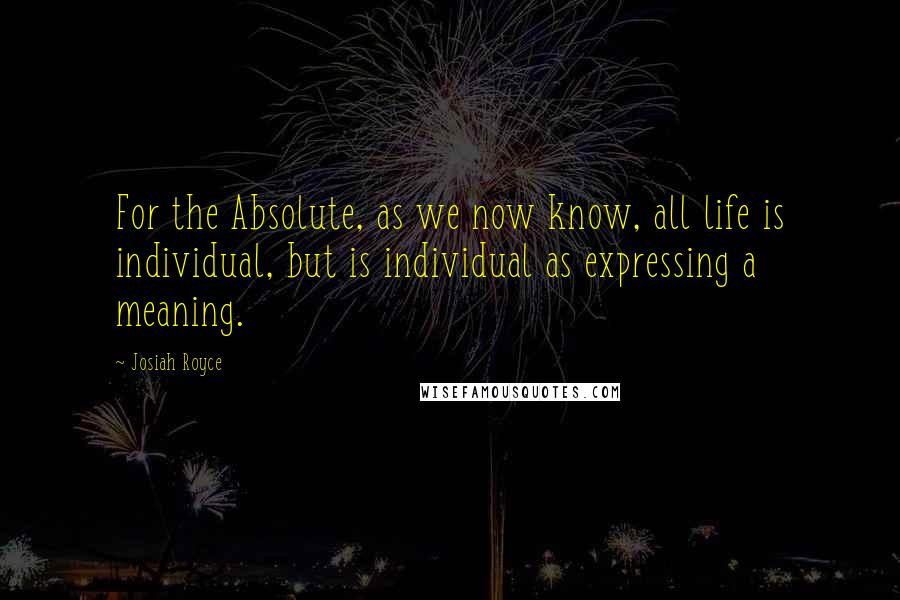 Josiah Royce Quotes: For the Absolute, as we now know, all life is individual, but is individual as expressing a meaning.