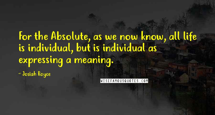 Josiah Royce Quotes: For the Absolute, as we now know, all life is individual, but is individual as expressing a meaning.