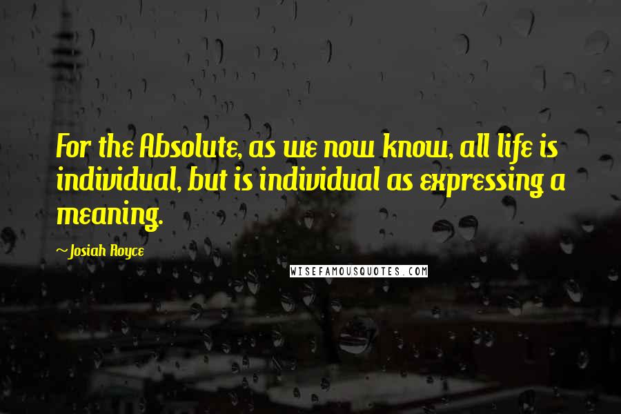 Josiah Royce Quotes: For the Absolute, as we now know, all life is individual, but is individual as expressing a meaning.