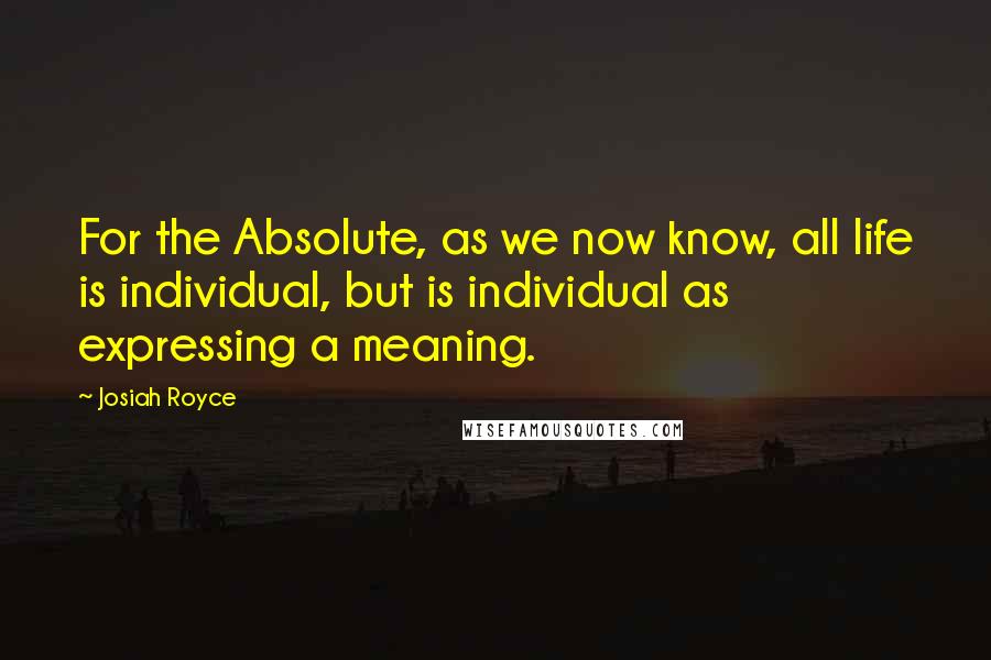 Josiah Royce Quotes: For the Absolute, as we now know, all life is individual, but is individual as expressing a meaning.