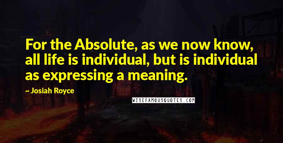 Josiah Royce Quotes: For the Absolute, as we now know, all life is individual, but is individual as expressing a meaning.