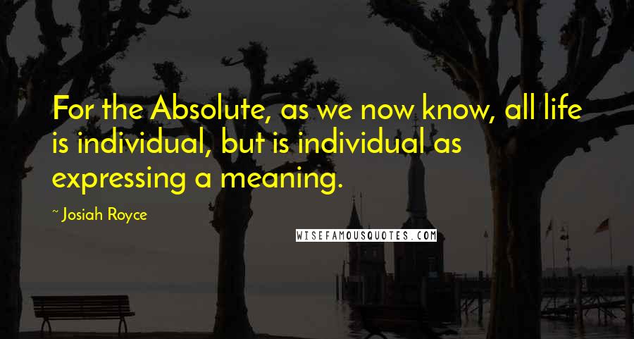 Josiah Royce Quotes: For the Absolute, as we now know, all life is individual, but is individual as expressing a meaning.