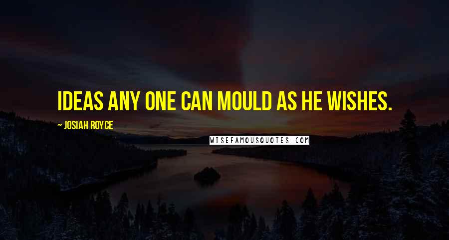 Josiah Royce Quotes: Ideas any one can mould as he wishes.