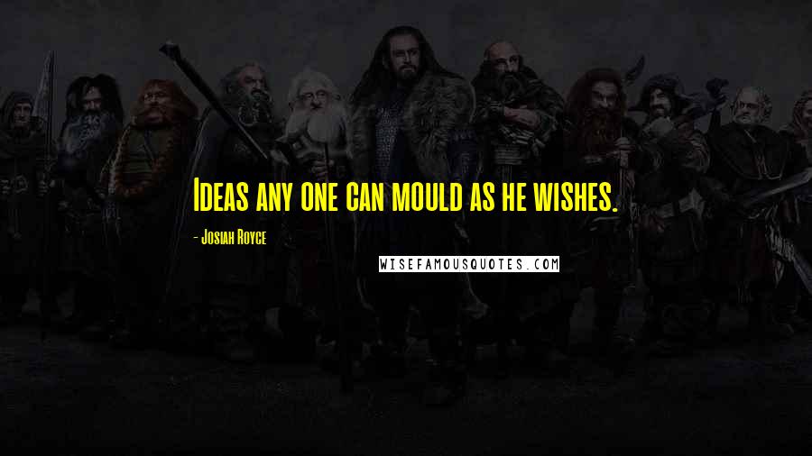 Josiah Royce Quotes: Ideas any one can mould as he wishes.