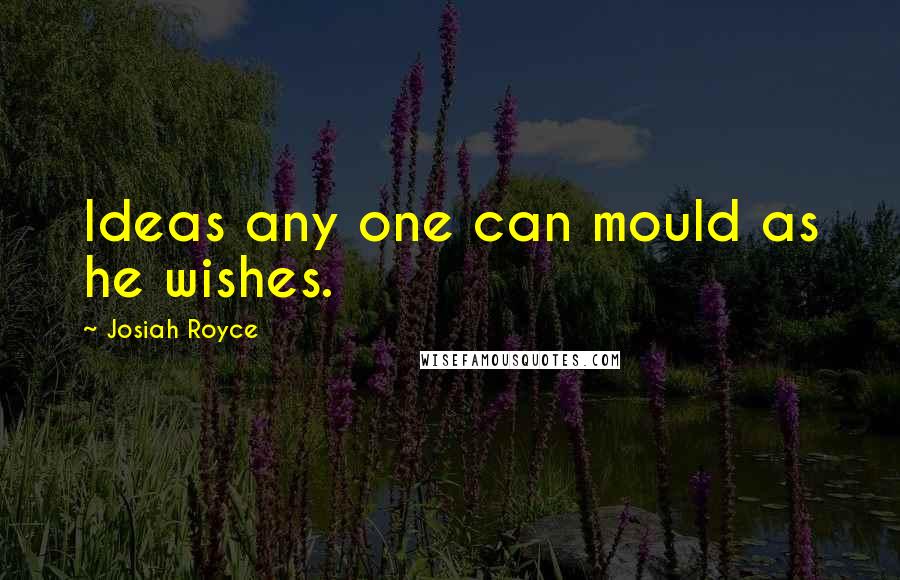 Josiah Royce Quotes: Ideas any one can mould as he wishes.