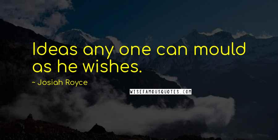 Josiah Royce Quotes: Ideas any one can mould as he wishes.