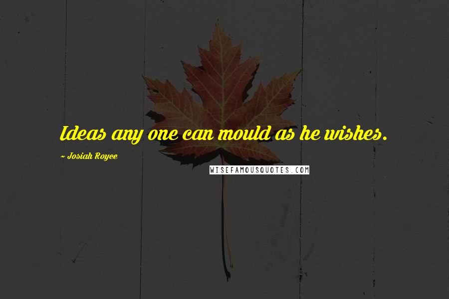 Josiah Royce Quotes: Ideas any one can mould as he wishes.