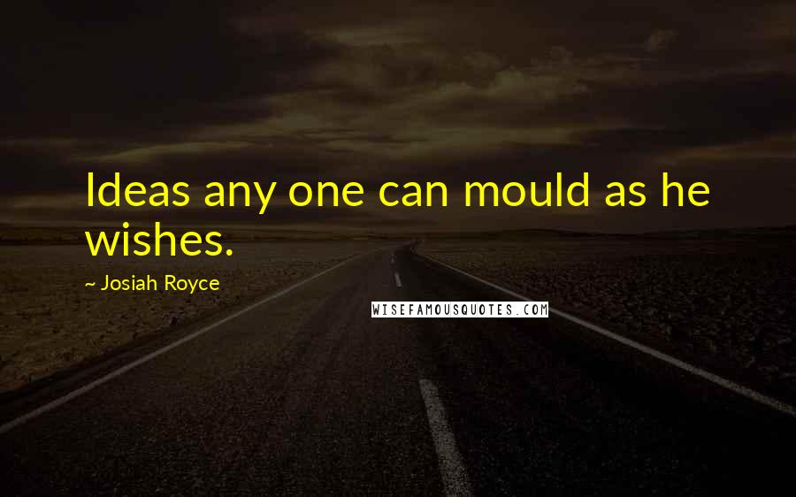Josiah Royce Quotes: Ideas any one can mould as he wishes.