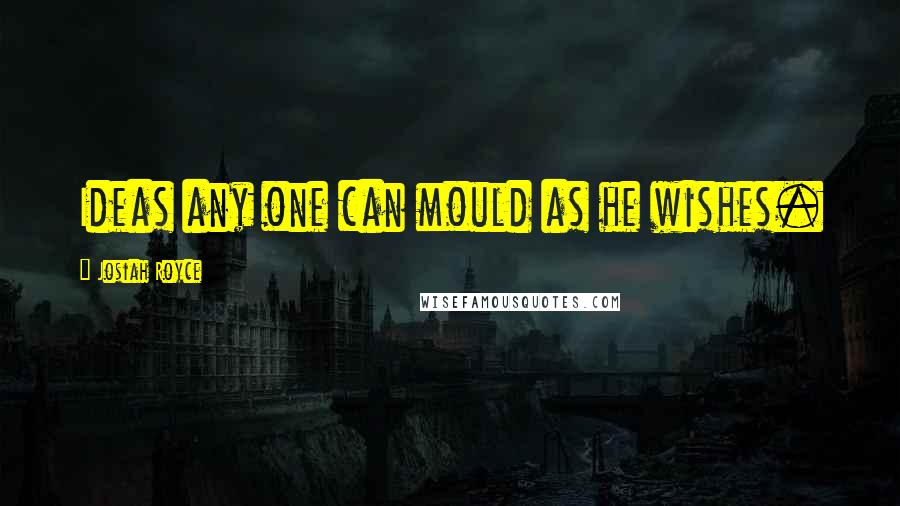 Josiah Royce Quotes: Ideas any one can mould as he wishes.