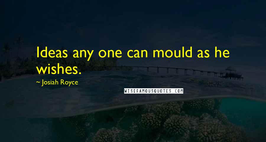 Josiah Royce Quotes: Ideas any one can mould as he wishes.