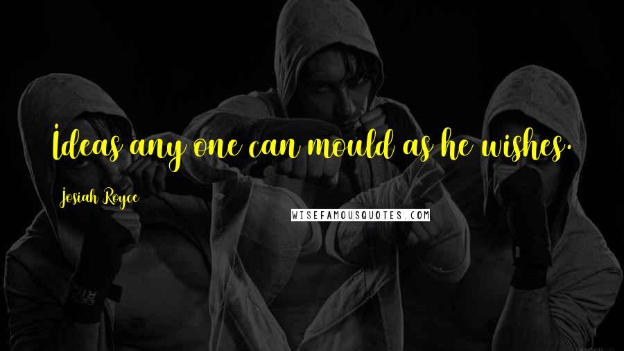 Josiah Royce Quotes: Ideas any one can mould as he wishes.