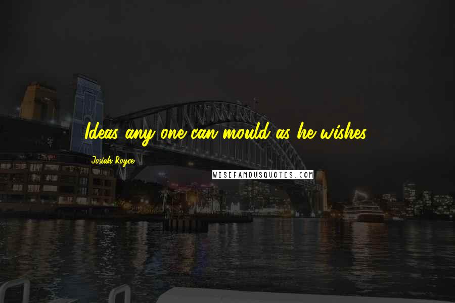 Josiah Royce Quotes: Ideas any one can mould as he wishes.