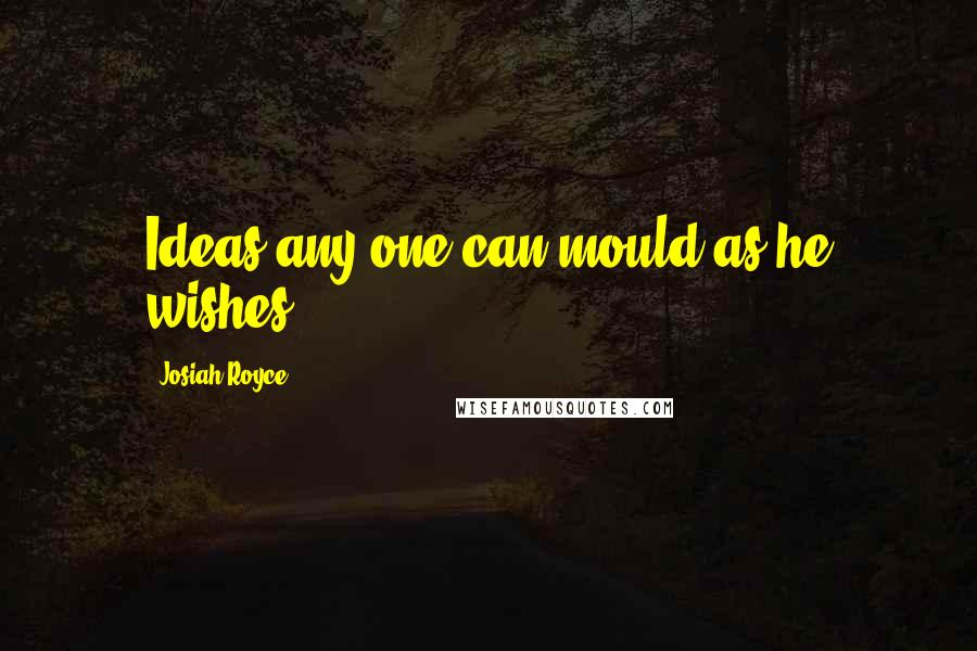 Josiah Royce Quotes: Ideas any one can mould as he wishes.