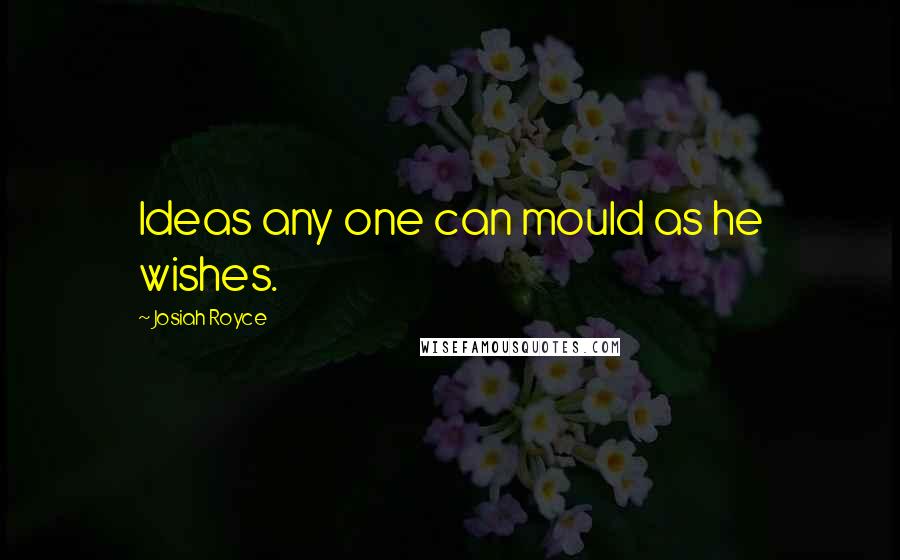 Josiah Royce Quotes: Ideas any one can mould as he wishes.