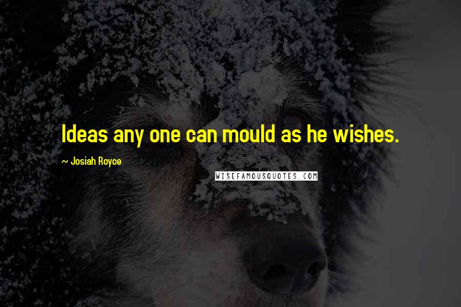 Josiah Royce Quotes: Ideas any one can mould as he wishes.