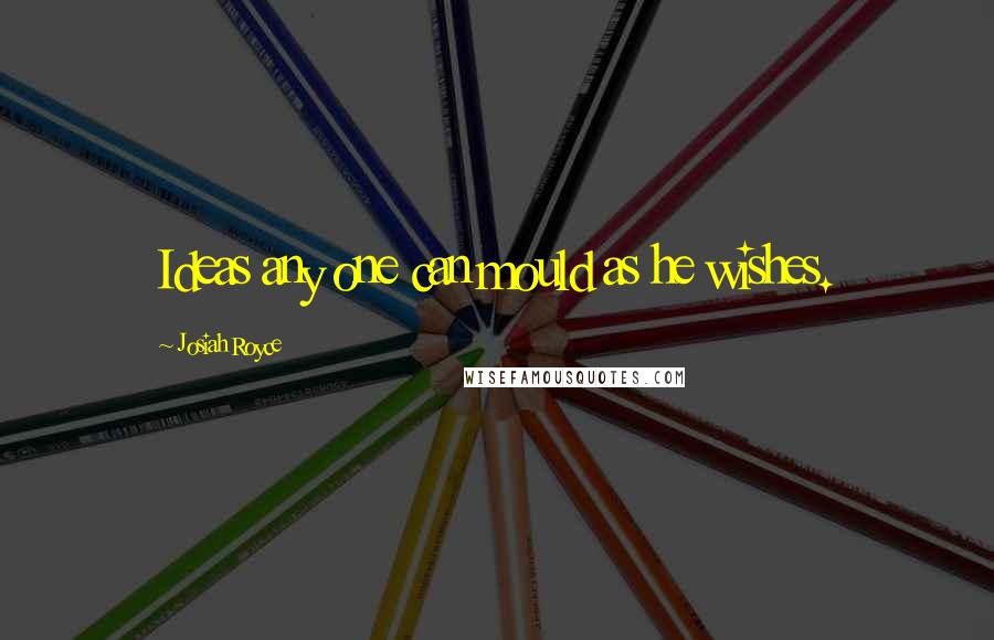 Josiah Royce Quotes: Ideas any one can mould as he wishes.