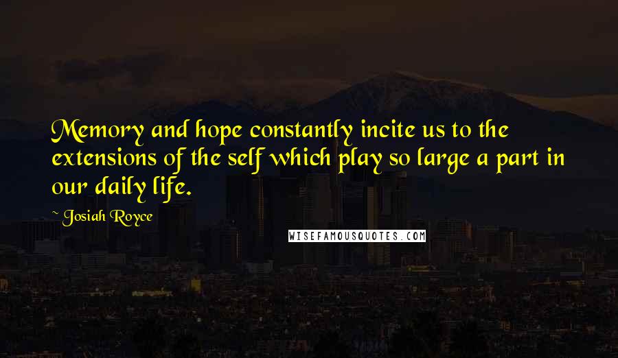 Josiah Royce Quotes: Memory and hope constantly incite us to the extensions of the self which play so large a part in our daily life.