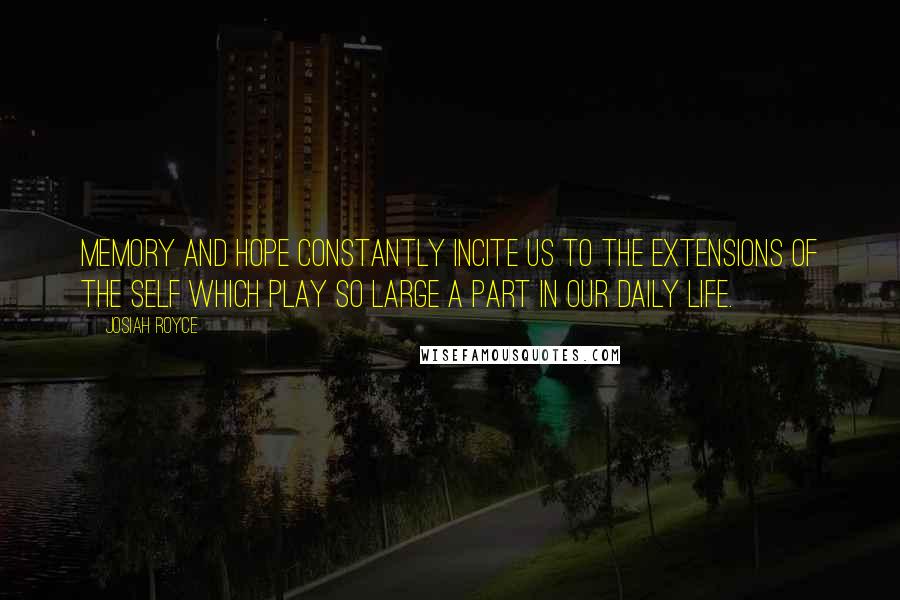 Josiah Royce Quotes: Memory and hope constantly incite us to the extensions of the self which play so large a part in our daily life.