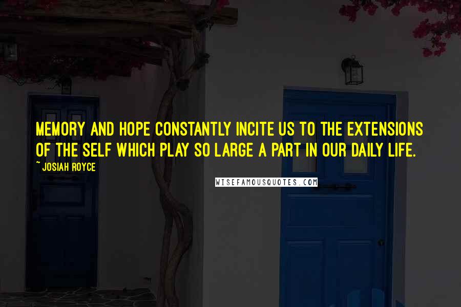 Josiah Royce Quotes: Memory and hope constantly incite us to the extensions of the self which play so large a part in our daily life.