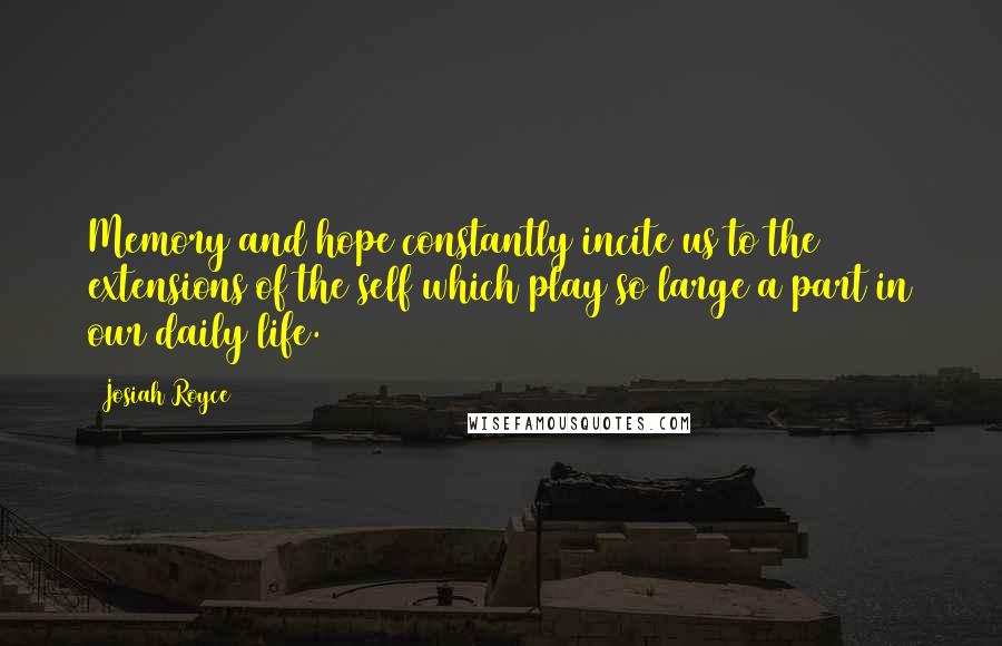 Josiah Royce Quotes: Memory and hope constantly incite us to the extensions of the self which play so large a part in our daily life.