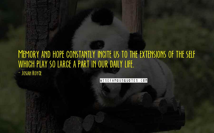 Josiah Royce Quotes: Memory and hope constantly incite us to the extensions of the self which play so large a part in our daily life.