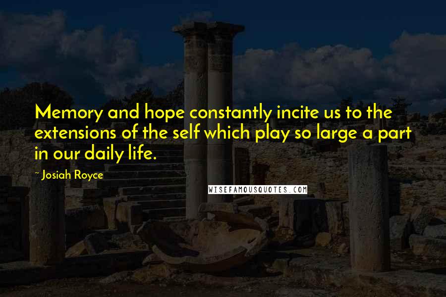 Josiah Royce Quotes: Memory and hope constantly incite us to the extensions of the self which play so large a part in our daily life.