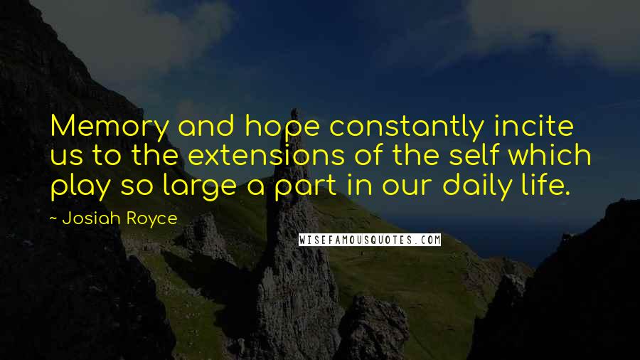 Josiah Royce Quotes: Memory and hope constantly incite us to the extensions of the self which play so large a part in our daily life.