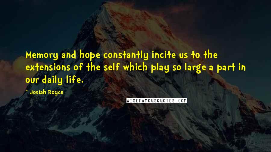 Josiah Royce Quotes: Memory and hope constantly incite us to the extensions of the self which play so large a part in our daily life.