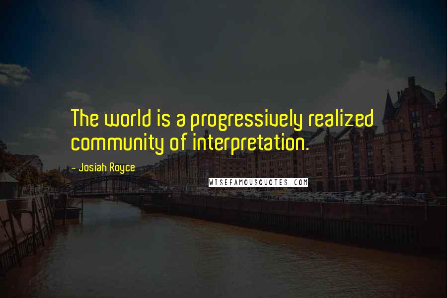 Josiah Royce Quotes: The world is a progressively realized community of interpretation.