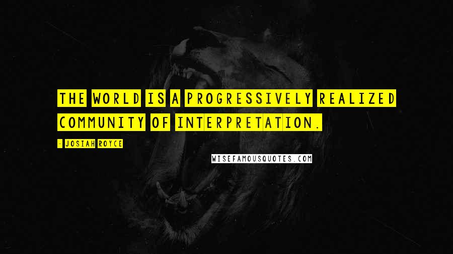 Josiah Royce Quotes: The world is a progressively realized community of interpretation.