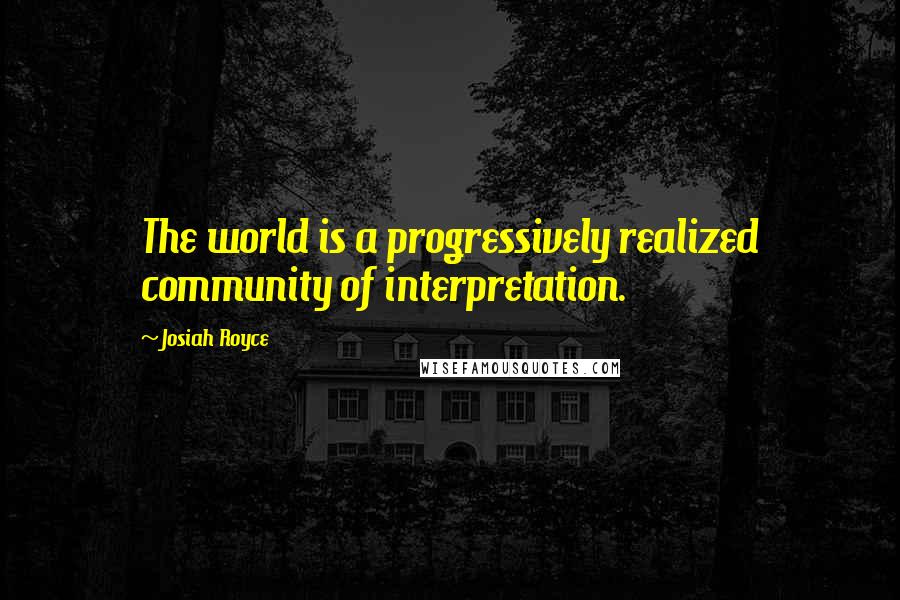 Josiah Royce Quotes: The world is a progressively realized community of interpretation.