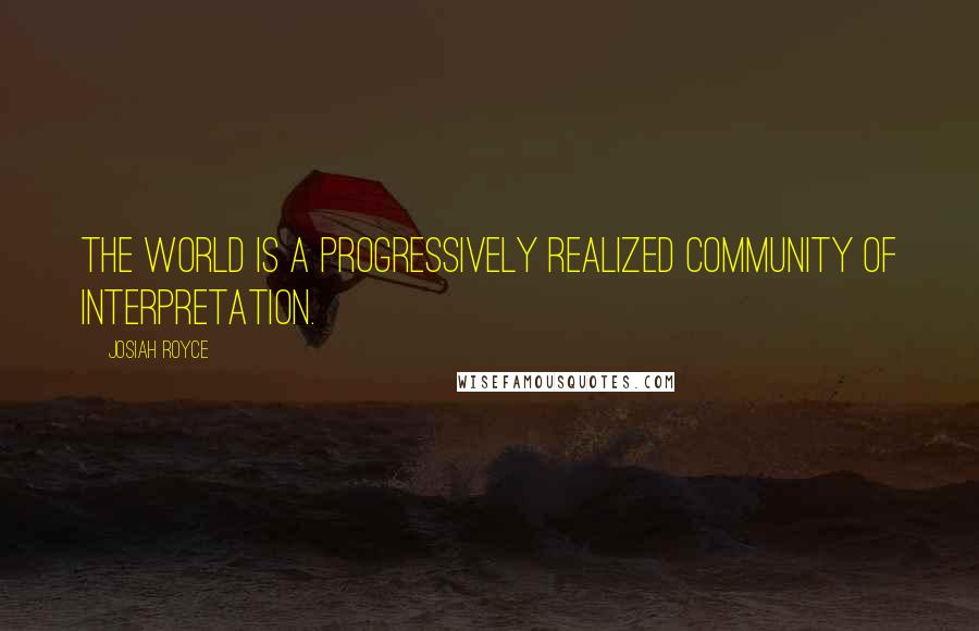 Josiah Royce Quotes: The world is a progressively realized community of interpretation.