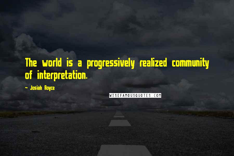 Josiah Royce Quotes: The world is a progressively realized community of interpretation.