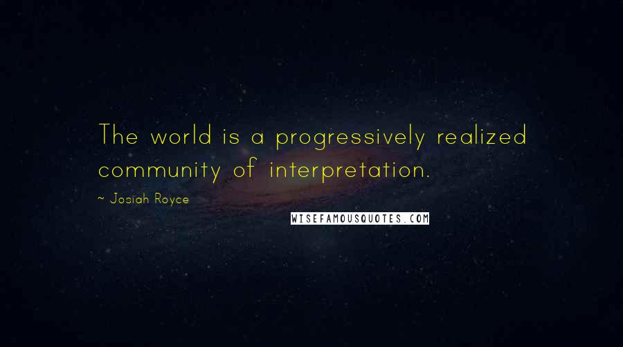 Josiah Royce Quotes: The world is a progressively realized community of interpretation.