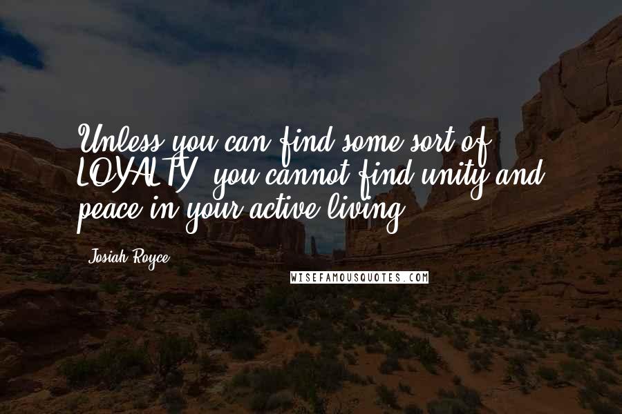Josiah Royce Quotes: Unless you can find some sort of LOYALTY, you cannot find unity and peace in your active living.