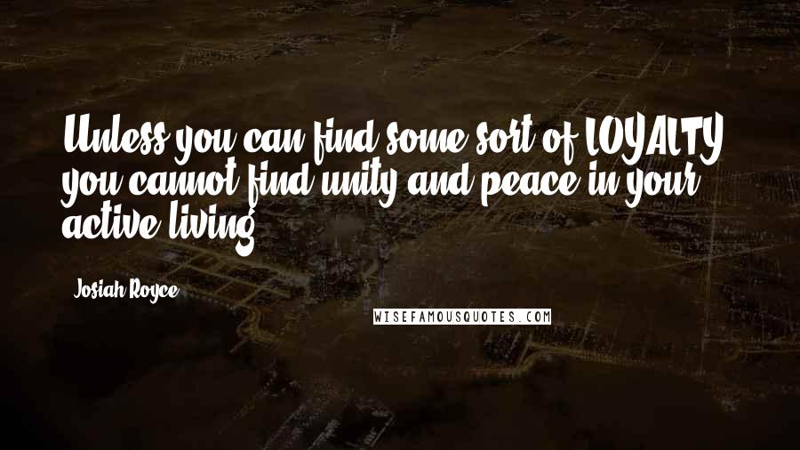 Josiah Royce Quotes: Unless you can find some sort of LOYALTY, you cannot find unity and peace in your active living.