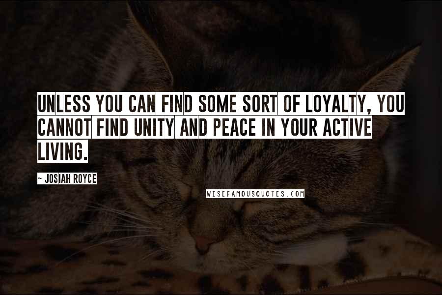 Josiah Royce Quotes: Unless you can find some sort of LOYALTY, you cannot find unity and peace in your active living.