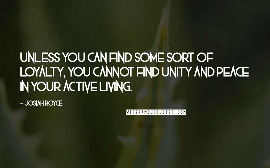 Josiah Royce Quotes: Unless you can find some sort of LOYALTY, you cannot find unity and peace in your active living.