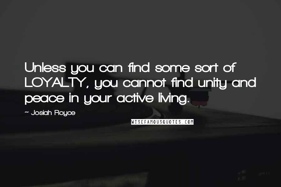 Josiah Royce Quotes: Unless you can find some sort of LOYALTY, you cannot find unity and peace in your active living.